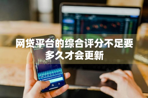 网贷平台的综合评分不足要多久才会更新