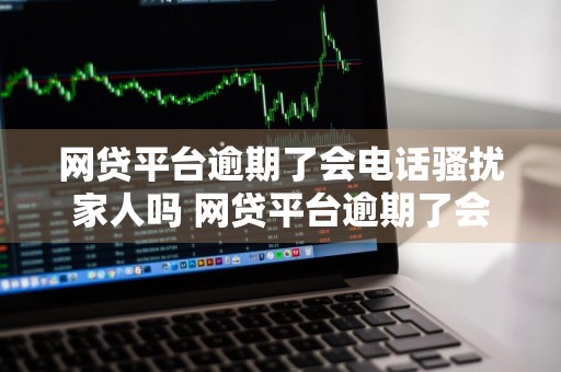 网贷平台逾期了会电话骚扰家人吗 网贷平台逾期了会电话骚扰家人吗怎么办