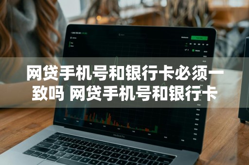 网贷手机号和银行卡必须一致吗 网贷手机号和银行卡必须一致吗安全吗