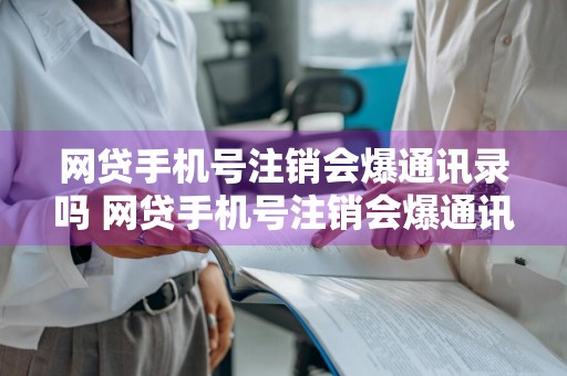 网贷手机号注销会爆通讯录吗 网贷手机号注销会爆通讯录吗安全吗