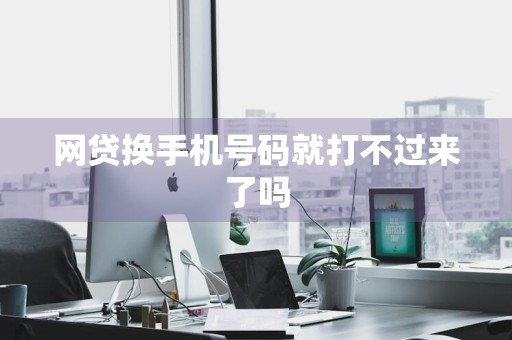 网贷换手机号码就打不过来了吗