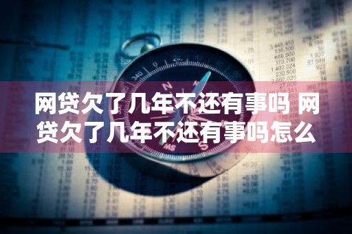 网贷欠了几年不还有事吗 网贷欠了几年不还有事吗怎么办