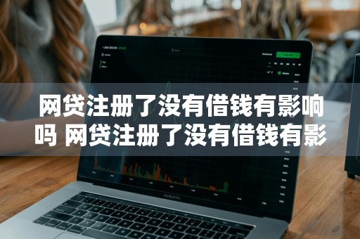 网贷注册了没有借钱有影响吗 网贷注册了没有借钱有影响吗怎么办