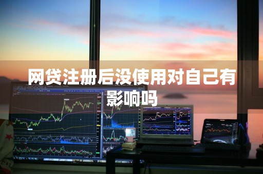 网贷注册后没使用对自己有影响吗