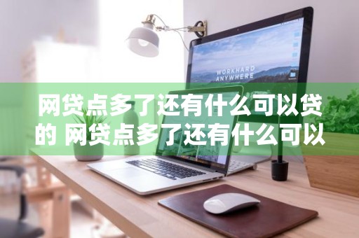 网贷点多了还有什么可以贷的 网贷点多了还有什么可以贷的软件啊