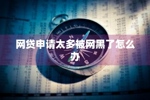 网贷申请太多被网黑了怎么办