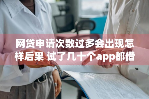网贷申请次数过多会出现怎样后果 试了几十个app都借不到钱