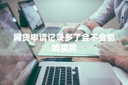 网贷申请记录多了会不会影响买房