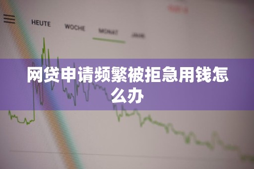 网贷申请频繁被拒急用钱怎么办