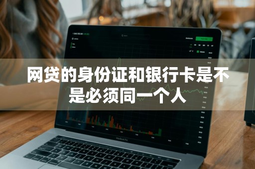 网贷的身份证和银行卡是不是必须同一个人