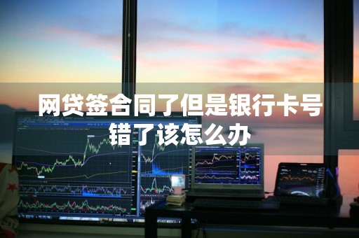 网贷签合同了但是银行卡号错了该怎么办