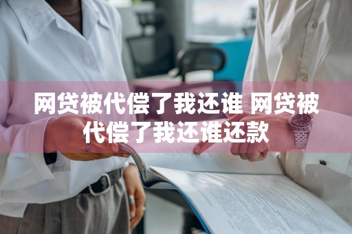 网贷被代偿了我还谁 网贷被代偿了我还谁还款