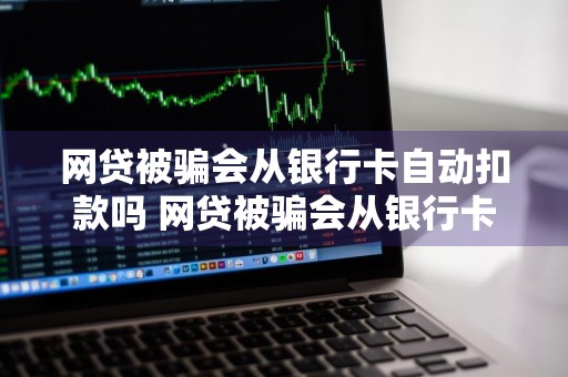 网贷被骗会从银行卡自动扣款吗 网贷被骗会从银行卡自动扣款吗安全吗