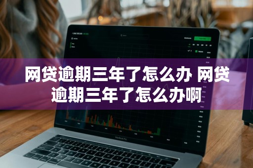 网贷逾期三年了怎么办 网贷逾期三年了怎么办啊