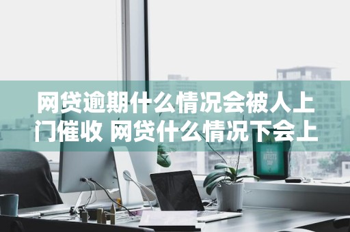 网贷逾期什么情况会被人上门催收 网贷什么情况下会上门催收