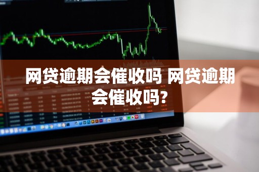 网贷逾期会催收吗 网贷逾期会催收吗?