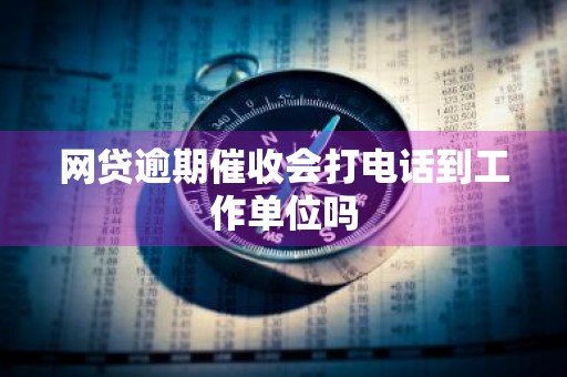 网贷逾期催收会打电话到工作单位吗