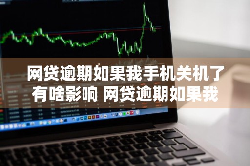 网贷逾期如果我手机关机了有啥影响 网贷逾期如果我手机关机了有啥影响吗