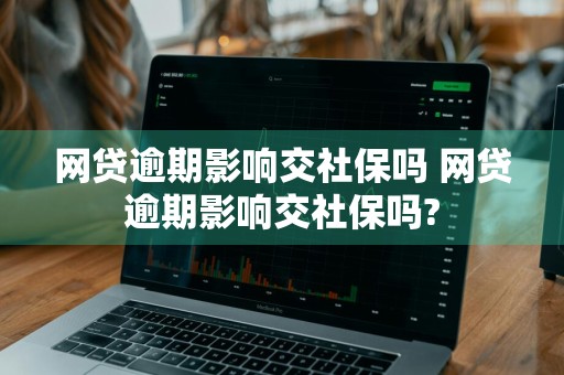 网贷逾期影响交社保吗 网贷逾期影响交社保吗?