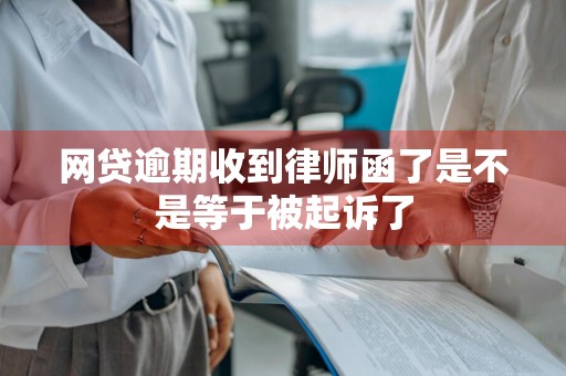 网贷逾期收到律师函了是不是等于被起诉了