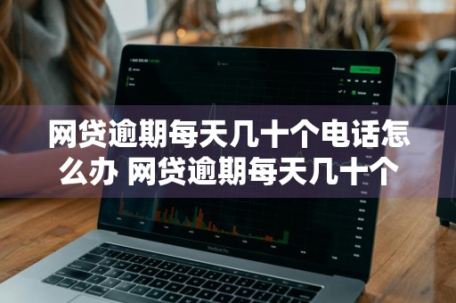 网贷逾期每天几十个电话怎么办 网贷逾期每天几十个电话怎么办呢