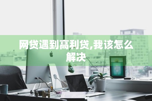 网贷遇到高利贷,我该怎么解决