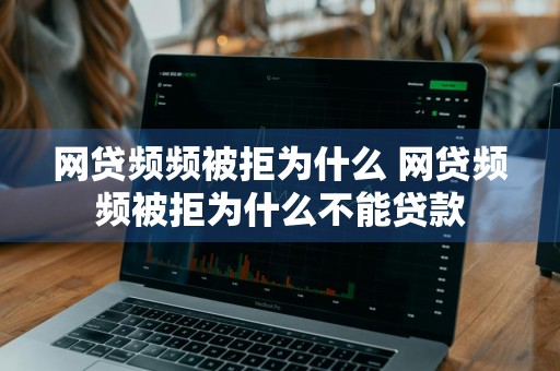 网贷频频被拒为什么 网贷频频被拒为什么不能贷款