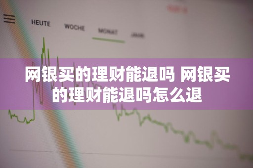 网银买的理财能退吗 网银买的理财能退吗怎么退