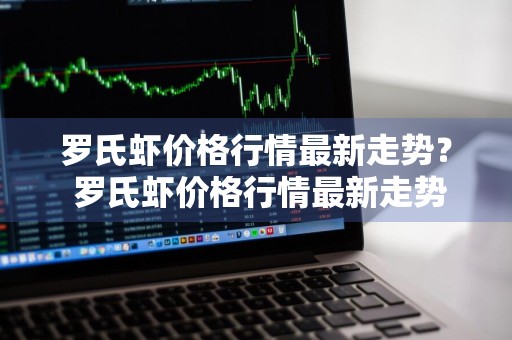 罗氏虾价格行情最新走势？ 罗氏虾价格行情最新走势图