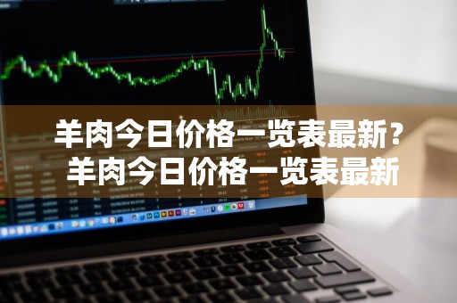 羊肉今日价格一览表最新？ 羊肉今日价格一览表最新图片