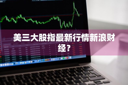 美三大股指最新行情新浪财经？