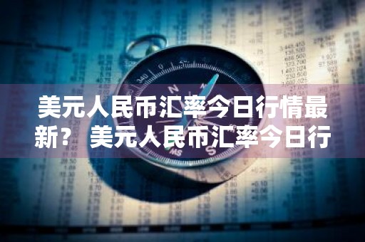 美元人民币汇率今日行情最新？ 美元人民币汇率今日行情最新消息