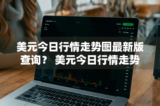 美元今日行情走势图最新版查询？ 美元今日行情走势图最新版查询