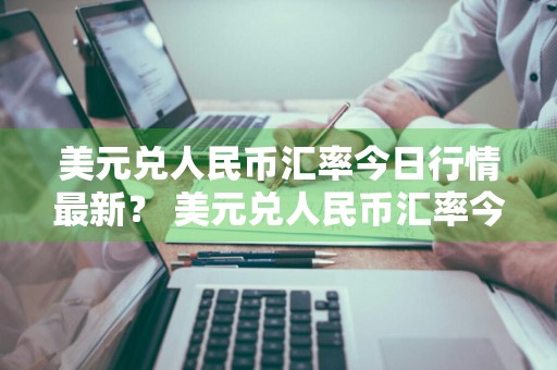 美元兑人民币汇率今日行情最新？ 美元兑人民币汇率今日行情最新消息