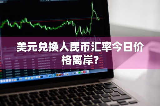 美元兑换人民币汇率今日价格离岸？