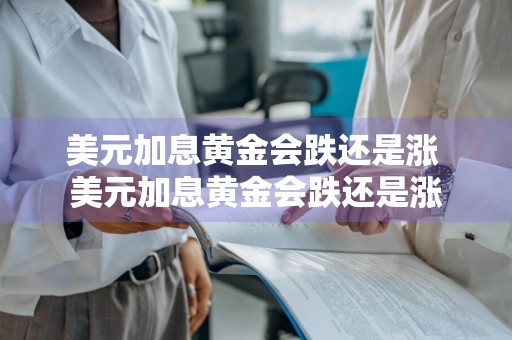 美元加息黄金会跌还是涨 美元加息黄金会跌还是涨