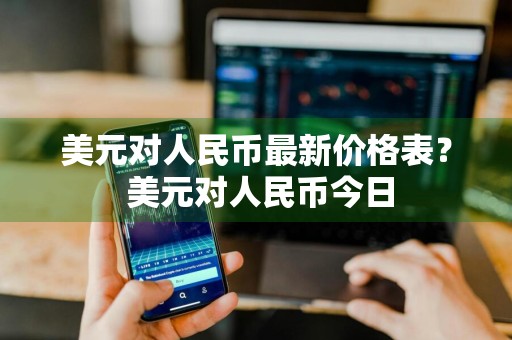 美元对人民币最新价格表？ 美元对人民币今日