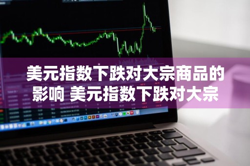 美元指数下跌对大宗商品的影响 美元指数下跌对大宗商品的影响有哪些