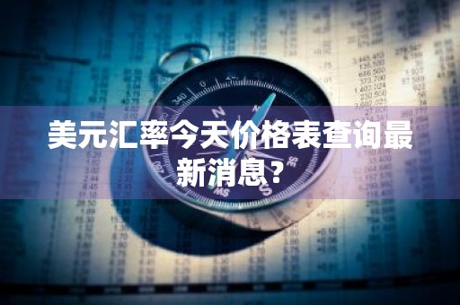 美元汇率今天价格表查询最新消息？