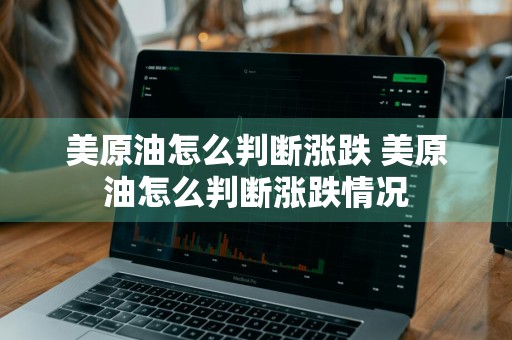 美原油怎么判断涨跌 美原油怎么判断涨跌情况