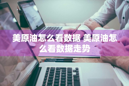 美原油怎么看数据 美原油怎么看数据走势