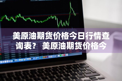 美原油期货价格今日行情查询表？ 美原油期货价格今日行情查询表最新