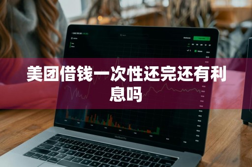 美团借钱一次性还完还有利息吗