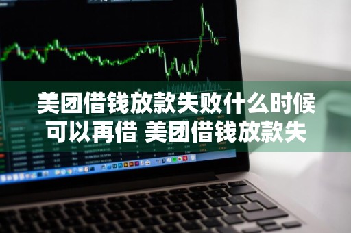 美团借钱放款失败什么时候可以再借 美团借钱放款失败什么时候可以再借出来