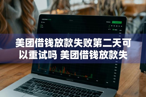 美团借钱放款失败第二天可以重试吗 美团借钱放款失败第二天可以重试吗安全吗