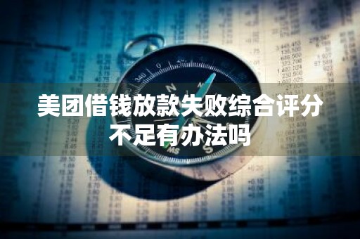 美团借钱放款失败综合评分不足有办法吗
