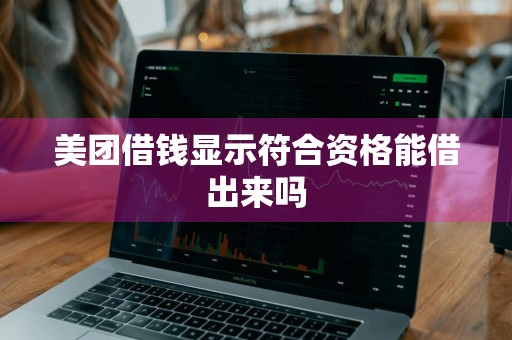 美团借钱显示符合资格能借出来吗