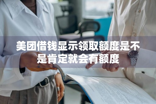 美团借钱显示领取额度是不是肯定就会有额度