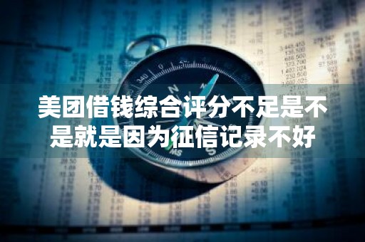 美团借钱综合评分不足是不是就是因为征信记录不好