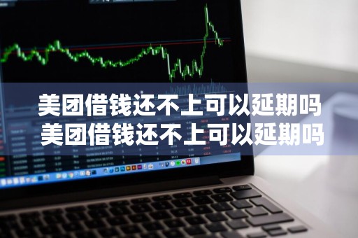 美团借钱还不上可以延期吗 美团借钱还不上可以延期吗怎么办